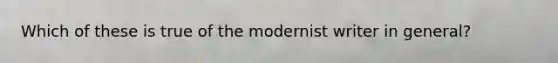 Which of these is true of the modernist writer in general?