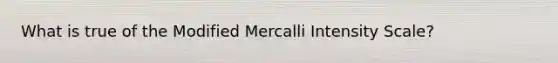 What is true of the Modified Mercalli Intensity Scale?