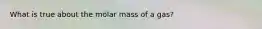 What is true about the molar mass of a gas?