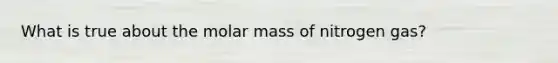 What is true about the molar mass of nitrogen gas?