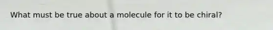 What must be true about a molecule for it to be chiral?