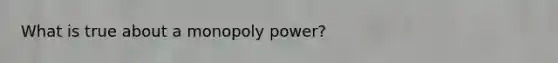 What is true about a monopoly power?