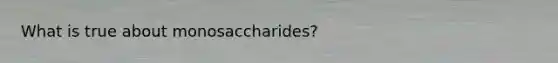 What is true about monosaccharides?
