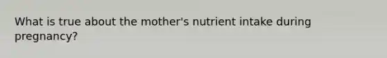 What is true about the mother's nutrient intake during pregnancy?