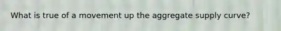 What is true of a movement up the aggregate supply curve?