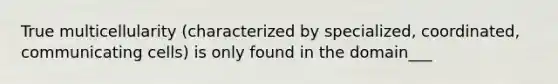 True multicellularity (characterized by specialized, coordinated, communicating cells) is only found in the domain___