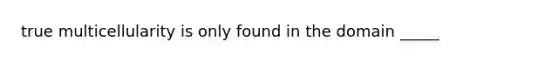 true multicellularity is only found in the domain _____