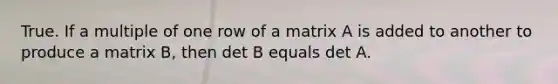 True. If a multiple of one row of a matrix A is added to another to produce a matrix​ B, then det B equals det A.