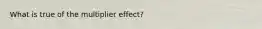 What is true of the multiplier effect?