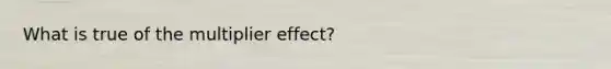 What is true of the multiplier effect?