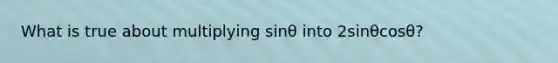 What is true about multiplying sinθ into 2sinθcosθ?