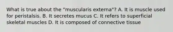 What is true about the "muscularis externa"? A. It is muscle used for peristalsis. B. It secretes mucus C. It refers to superficial skeletal muscles D. It is composed of connective tissue