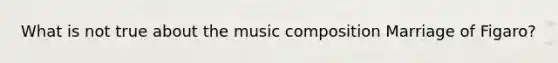 What is not true about the music composition Marriage of Figaro?