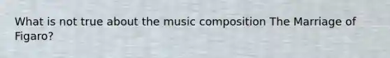 What is not true about the music composition The Marriage of Figaro?