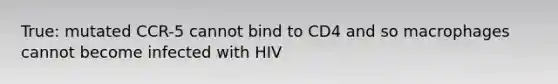 True: mutated CCR-5 cannot bind to CD4 and so macrophages cannot become infected with HIV