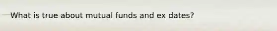 What is true about mutual funds and ex dates?