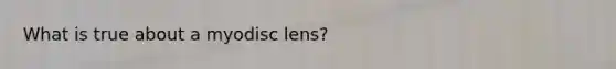 What is true about a myodisc lens?