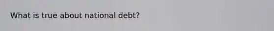 What is true about national debt?