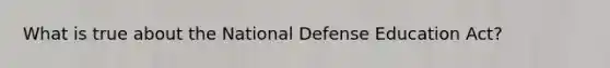 What is true about the National Defense Education Act?