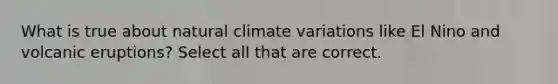 What is true about natural climate variations like El Nino and volcanic eruptions? Select all that are correct.