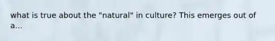 what is true about the "natural" in culture? This emerges out of a...