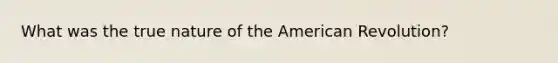 What was the true nature of the American Revolution?