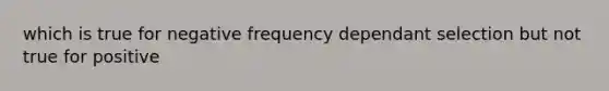 which is true for negative frequency dependant selection but not true for positive