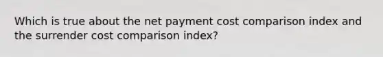 Which is true about the net payment cost comparison index and the surrender cost comparison index?