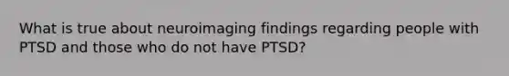 What is true about neuroimaging findings regarding people with PTSD and those who do not have PTSD?