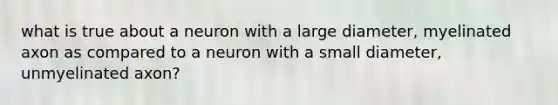 what is true about a neuron with a large diameter, myelinated axon as compared to a neuron with a small diameter, unmyelinated axon?