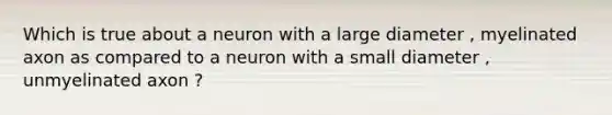 Which is true about a neuron with a large diameter , myelinated axon as compared to a neuron with a small diameter , unmyelinated axon ?