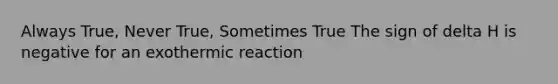 Always True, Never True, Sometimes True The sign of delta H is negative for an exothermic reaction