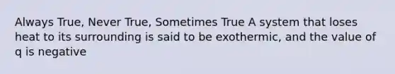 Always True, Never True, Sometimes True A system that loses heat to its surrounding is said to be exothermic, and the value of q is negative