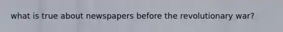 what is true about newspapers before the revolutionary war?