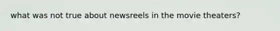 what was not true about newsreels in the movie theaters?