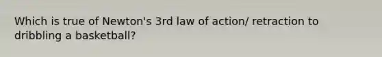 Which is true of Newton's 3rd law of action/ retraction to dribbling a basketball?