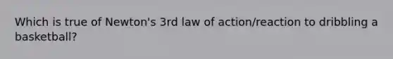 Which is true of Newton's 3rd law of action/reaction to dribbling a basketball?