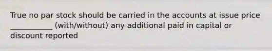 True no par stock should be carried in the accounts at issue price ___________ (with/without) any additional paid in capital or discount reported