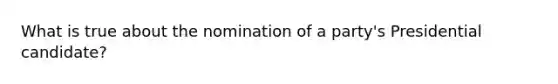 What is true about the nomination of a party's Presidential candidate?