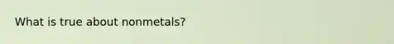 What is true about nonmetals?