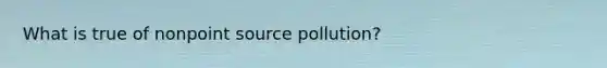 What is true of nonpoint source pollution?