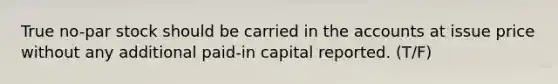 True no-par stock should be carried in the accounts at issue price without any additional paid-in capital reported. (T/F)