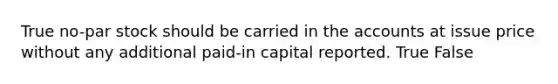 True no-par stock should be carried in the accounts at issue price without any additional paid-in capital reported. True False