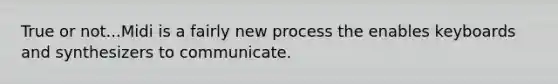 True or not...Midi is a fairly new process the enables keyboards and synthesizers to communicate.