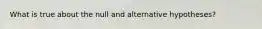 What is true about the null and alternative hypotheses?