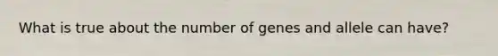 What is true about the number of genes and allele can have?