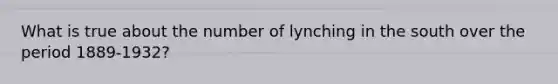 What is true about the number of lynching in the south over the period 1889-1932?