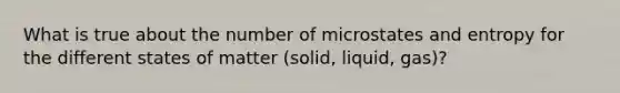 What is true about the number of microstates and entropy for the different states of matter (solid, liquid, gas)?