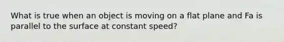 What is true when an object is moving on a flat plane and Fa is parallel to the surface at constant speed?