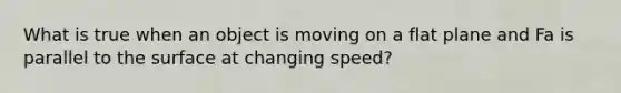 What is true when an object is moving on a flat plane and Fa is parallel to the surface at changing speed?